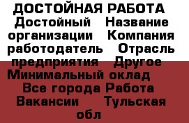 ДОСТОЙНАЯ РАБОТА. Достойный › Название организации ­ Компания-работодатель › Отрасль предприятия ­ Другое › Минимальный оклад ­ 1 - Все города Работа » Вакансии   . Тульская обл.